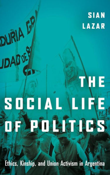 The Social Life of Politics: Ethics, Kinship, and Union Activism in Argentina
