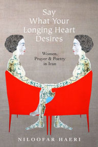 Title: Say What Your Longing Heart Desires: Women, Prayer, and Poetry in Iran, Author: Niloofar Haeri