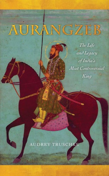 Aurangzeb: The Life and Legacy of India's Most Controversial King