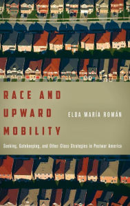 Title: Race and Upward Mobility: Seeking, Gatekeeping, and Other Class Strategies in Postwar America, Author: Elda María Román