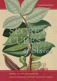 Title: Secret Cures of Slaves: People, Plants, and Medicine in the Eighteenth-Century Atlantic World, Author: Londa Schiebinger