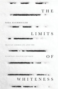 Title: The Limits of Whiteness: Iranian Americans and the Everyday Politics of Race, Author: Neda Maghbouleh