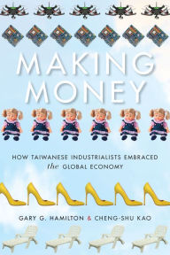 Title: Making Money: How Taiwanese Industrialists Embraced the Global Economy, Author: Gary G. Hamilton