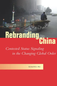 Title: Rebranding China: Contested Status Signaling in the Changing Global Order, Author: Xiaoyu Pu