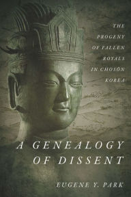 Title: A Genealogy of Dissent: The Progeny of Fallen Royals in Choson Korea, Author: Eugene Y. Park