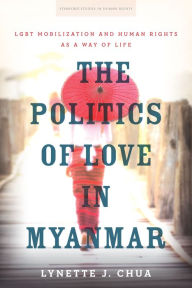 Title: The Politics of Love in Myanmar: LGBT Mobilization and Human Rights as a Way of Life, Author: Lynette J. Chua