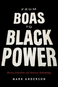 Title: From Boas to Black Power: Racism, Liberalism, and American Anthropology, Author: Mark Anderson