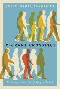 Title: Migrant Crossings: Witnessing Human Trafficking in the U.S., Author: Annie Isabel Fukushima