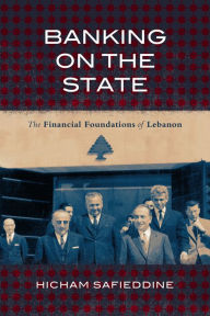 Title: Banking on the State: The Financial Foundations of Lebanon, Author: Hicham Safieddine