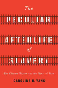 Title: The Peculiar Afterlife of Slavery: The Chinese Worker and the Minstrel Form, Author: Caroline H. Yang