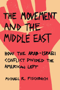 Title: The Movement and the Middle East: How the Arab-Israeli Conflict Divided the American Left, Author: Michael R Fischbach