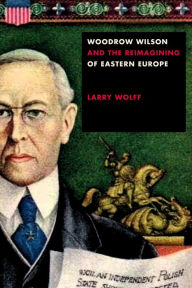 Title: Woodrow Wilson and the Reimagining of Eastern Europe, Author: Larry Wolff