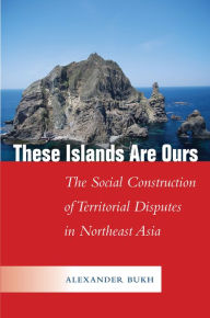 Title: These Islands Are Ours: The Social Construction of Territorial Disputes in Northeast Asia, Author: Alexander Bukh