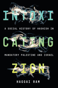 Title: Intoxicating Zion: A Social History of Hashish in Mandatory Palestine and Israel, Author: Haggai Ram