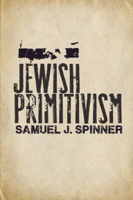 Title: Jewish Primitivism, Author: Samuel J. Spinner