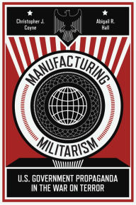 Title: Manufacturing Militarism: U.S. Government Propaganda in the War on Terror, Author: Christopher J. Coyne