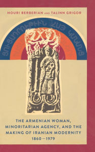 Title: The Armenian Woman, Minoritarian Agency, and the Making of Iranian Modernity, 1860-1979, Author: Houri Berberian