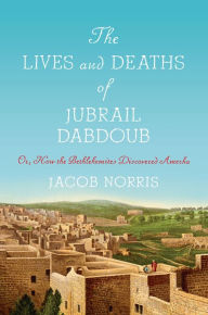 Title: The Lives and Deaths of Jubrail Dabdoub: Or, How the Bethlehemites Discovered Amerka, Author: Jacob Norris