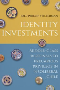 Title: Identity Investments: Middle-Class Responses to Precarious Privilege in Neoliberal Chile, Author: Joel Stillerman