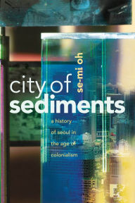 Title: City of Sediments: A History of Seoul in the Age of Colonialism, Author: Se-Mi Oh