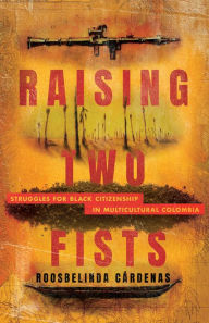 Title: Raising Two Fists: Struggles for Black Citizenship in Multicultural Colombia, Author: Roosbelinda Cárdenas