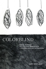 Title: Colorblind: Racial Thinking and Cultural Production in Modern Iran and the Diaspora, Author: Amy Motlagh
