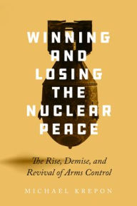 Title: Winning and Losing the Nuclear Peace: The Rise, Demise, and Revival of Arms Control, Author: Michael Krepon