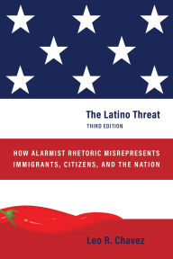 Title: The Latino Threat: How Alarmist Rhetoric Misrepresents Immigrants, Citizens, and the Nation, Third Edition, Author: Leo R. Chavez