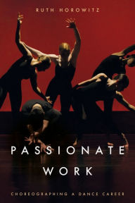 Title: Passionate Work: Choreographing a Dance Career, Author: Ruth Horowitz
