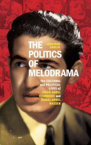 Title: The Politics of Melodrama: The Cultural and Political Lives of Ihsan Abdel Kouddous and Gamal Abdel Nasser, Author: Jonathan Smolin