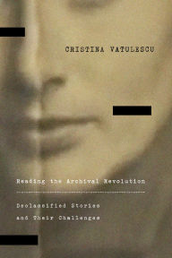 Title: Reading the Archival Revolution: Declassified Stories and Their Challenges, Author: Cristina Vatulescu