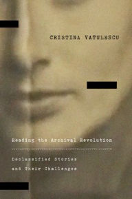 Title: Reading the Archival Revolution: Declassified Stories and Their Challenges, Author: Cristina Vatulescu