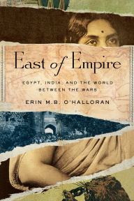Title: East of Empire: Egypt, India, and the World between the Wars, Author: Erin M.B. O'Halloran