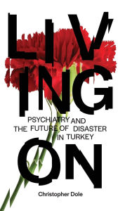 Title: Living On: Psychiatry and the Future of Disaster in Turkey, Author: Christopher T. Dole