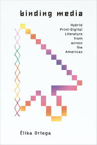Title: Binding Media: Hybrid Print-Digital Literature from across the Americas, Author: Élika Ortega