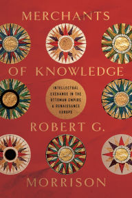 Title: Merchants of Knowledge: Intellectual Exchange in the Ottoman Empire and Renaissance Europe, Author: Robert G. Morrison