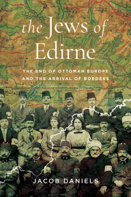 Title: The Jews of Edirne: The End of Ottoman Europe and the Arrival of Borders, Author: Jacob Daniels