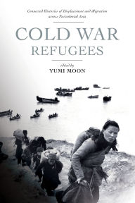 Title: Cold War Refugees: Connected Histories of Displacement and Migration across Postcolonial Asia, Author: Yumi Moon
