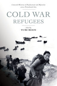 Title: Cold War Refugees: Connected Histories of Displacement and Migration across Postcolonial Asia, Author: Yumi Moon