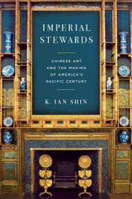 Title: Imperial Stewards: Chinese Art and the Making of America's Pacific Century, Author: K. Ian Shin