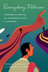 Title: Everyday Futures: Language as Survival for Indigenous Youth in Diaspora, Author: Stephanie Canizales