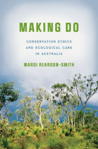 Title: Making Do: Conservation Ethics and Ecological Care in Australia, Author: Mardi Reardon-Smith