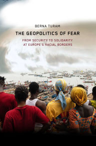 Title: The Geopolitics of Fear: From Security to Solidarity at Europe's Racial Borders, Author: Berna Turam
