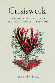 Title: Crisiswork: Activist Lifeworlds and Bounded Futures in Lebanon, Author: Yasemin Ipek