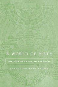 Title: A World of Piety: The Aims of Castilian Kabbalah, Author: Jeremy Phillip Brown