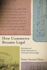 Title: How Commerce Became Legal: Merchants and Market Governance in Nineteenth-Century Egypt, Author: Omar Youssef Cheta