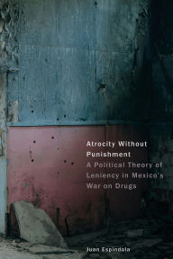 Title: Atrocity Without Punishment: A Political Theory of Leniency in Mexico's War on Drugs, Author: Juan Espíndola