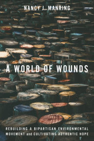 Title: A World of Wounds: Rebuilding a Bipartisan Environmental Movement and Cultivating Authentic Hope, Author: Nancy J. Manring