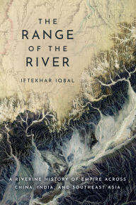 Title: The Range of the River: A Riverine History of Empire across China, India, and Southeast Asia, Author: Iftekhar Iqbal