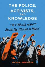 Title: The Police, Activists, and Knowledge: The Struggle Against Racialized Policing in France, Author: Magda Boutros